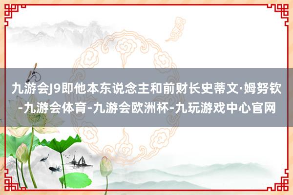 九游会J9即他本东说念主和前财长史蒂文·姆努钦-九游会体育-九游会欧洲杯-九玩游戏中心官网