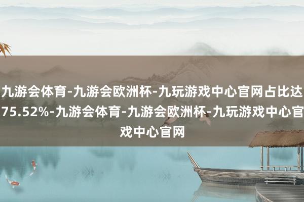 九游会体育-九游会欧洲杯-九玩游戏中心官网占比达到75.52%-九游会体育-九游会欧洲杯-九玩游戏中心官网