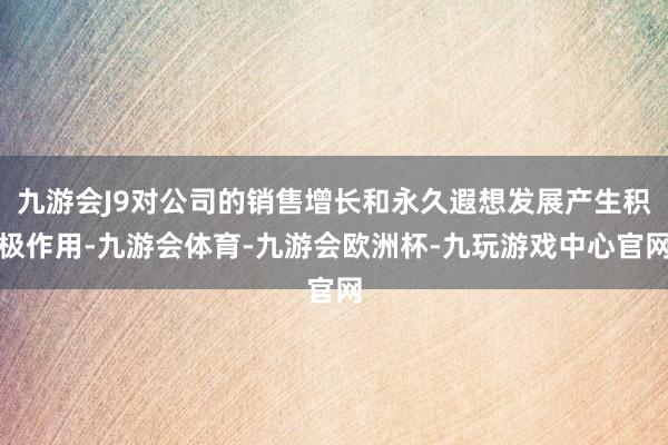 九游会J9对公司的销售增长和永久遐想发展产生积极作用-九游会体育-九游会欧洲杯-九玩游戏中心官网