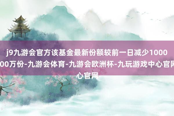 j9九游会官方该基金最新份额较前一日减少1000.00万份-九游会体育-九游会欧洲杯-九玩游戏中心官网