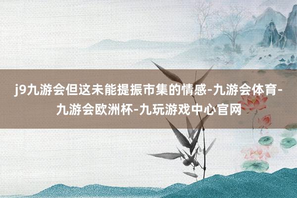 j9九游会但这未能提振市集的情感-九游会体育-九游会欧洲杯-九玩游戏中心官网