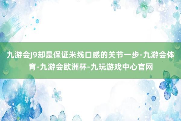 九游会J9却是保证米线口感的关节一步-九游会体育-九游会欧洲杯-九玩游戏中心官网