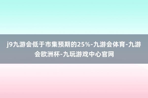 j9九游会低于市集预期的25%-九游会体育-九游会欧洲杯-九玩游戏中心官网