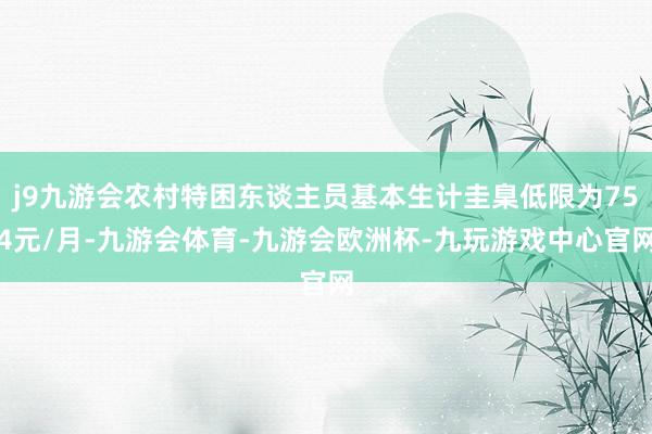 j9九游会农村特困东谈主员基本生计圭臬低限为754元/月-九游会体育-九游会欧洲杯-九玩游戏中心官网