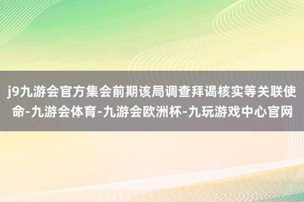 j9九游会官方集会前期该局调查拜谒核实等关联使命-九游会体育-九游会欧洲杯-九玩游戏中心官网