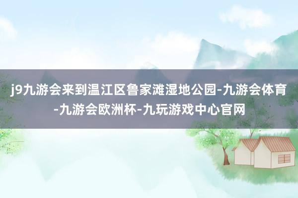 j9九游会来到温江区鲁家滩湿地公园-九游会体育-九游会欧洲杯-九玩游戏中心官网