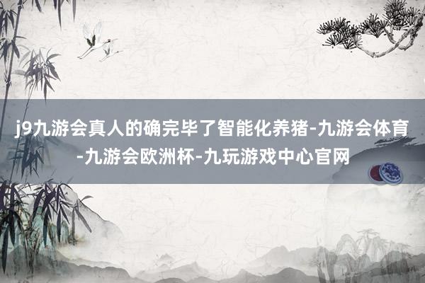 j9九游会真人的确完毕了智能化养猪-九游会体育-九游会欧洲杯-九玩游戏中心官网