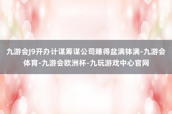 九游会J9开办计谋筹谋公司赚得盆满钵满-九游会体育-九游会欧洲杯-九玩游戏中心官网