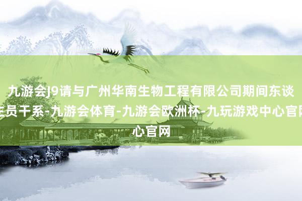 九游会J9请与广州华南生物工程有限公司期间东谈主员干系-九游会体育-九游会欧洲杯-九玩游戏中心官网