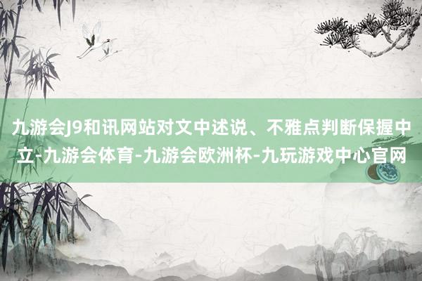 九游会J9和讯网站对文中述说、不雅点判断保握中立-九游会体育-九游会欧洲杯-九玩游戏中心官网