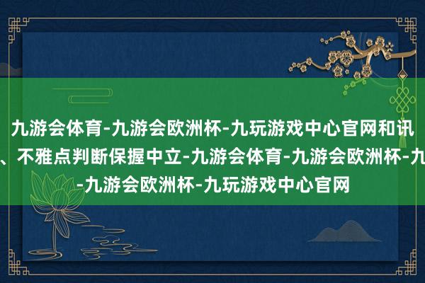 九游会体育-九游会欧洲杯-九玩游戏中心官网和讯网站对文中述说、不雅点判断保握中立-九游会体育-九游会欧洲杯-九玩游戏中心官网