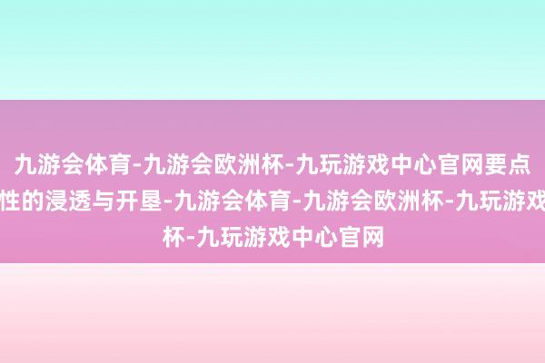 九游会体育-九游会欧洲杯-九玩游戏中心官网要点开展针对性的浸透与开垦-九游会体育-九游会欧洲杯-九玩游戏中心官网