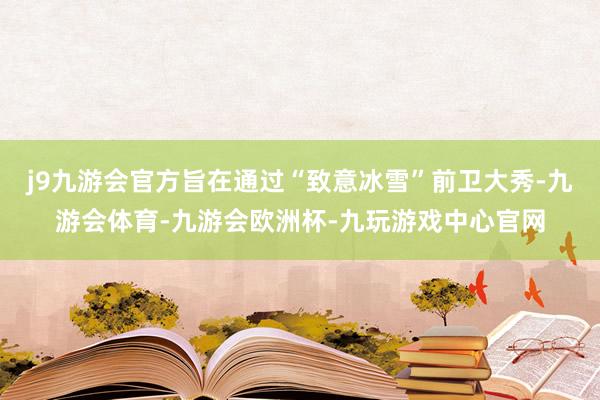 j9九游会官方旨在通过“致意冰雪”前卫大秀-九游会体育-九游会欧洲杯-九玩游戏中心官网