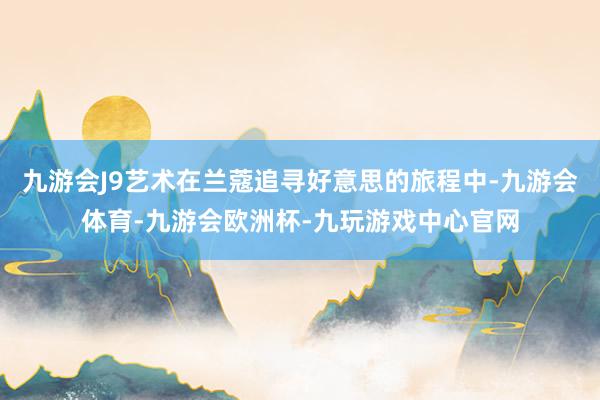 九游会J9艺术在兰蔻追寻好意思的旅程中-九游会体育-九游会欧洲杯-九玩游戏中心官网