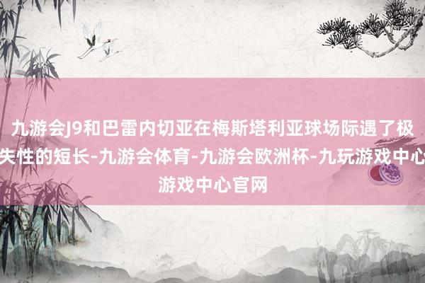九游会J9和巴雷内切亚在梅斯塔利亚球场际遇了极具过失性的短长-九游会体育-九游会欧洲杯-九玩游戏中心官网