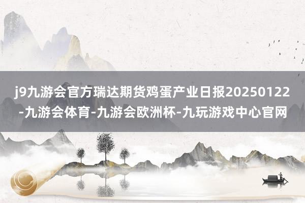 j9九游会官方瑞达期货鸡蛋产业日报20250122-九游会体育-九游会欧洲杯-九玩游戏中心官网