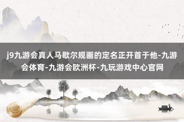 j9九游会真人马歇尔规画的定名正开首于他-九游会体育-九游会欧洲杯-九玩游戏中心官网
