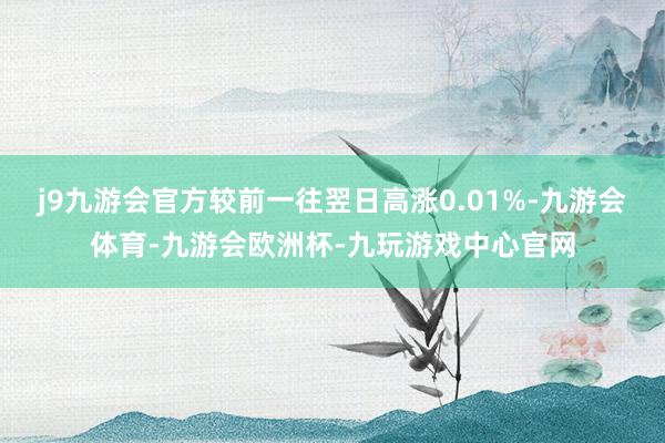 j9九游会官方较前一往翌日高涨0.01%-九游会体育-九游会欧洲杯-九玩游戏中心官网