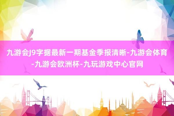 九游会J9字据最新一期基金季报清晰-九游会体育-九游会欧洲杯-九玩游戏中心官网