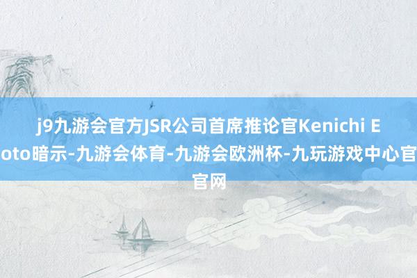 j9九游会官方JSR公司首席推论官Kenichi Emoto暗示-九游会体育-九游会欧洲杯-九玩游戏中心官网