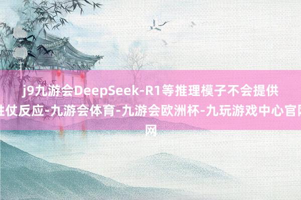 j9九游会DeepSeek-R1等推理模子不会提供胜仗反应-九游会体育-九游会欧洲杯-九玩游戏中心官网