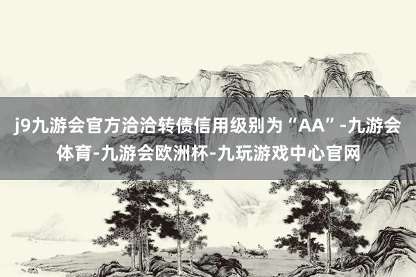 j9九游会官方洽洽转债信用级别为“AA”-九游会体育-九游会欧洲杯-九玩游戏中心官网