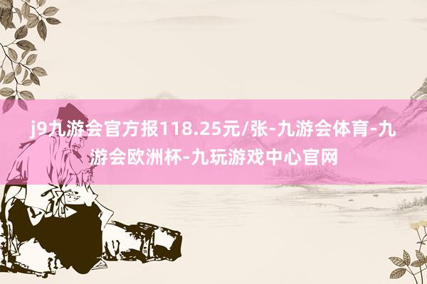 j9九游会官方报118.25元/张-九游会体育-九游会欧洲杯-九玩游戏中心官网