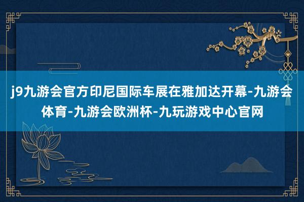 j9九游会官方印尼国际车展在雅加达开幕-九游会体育-九游会欧洲杯-九玩游戏中心官网