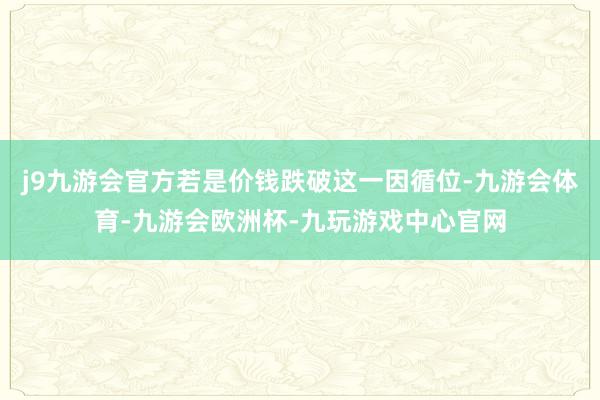 j9九游会官方若是价钱跌破这一因循位-九游会体育-九游会欧洲杯-九玩游戏中心官网