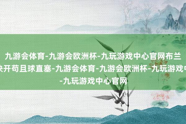 九游会体育-九游会欧洲杯-九玩游戏中心官网布兰斯韦特快开苟且球直塞-九游会体育-九游会欧洲杯-九玩游戏中心官网