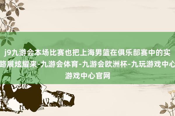 j9九游会本场比赛也把上海男篮在俱乐部赛中的实力沿路展炫耀来-九游会体育-九游会欧洲杯-九玩游戏中心官网