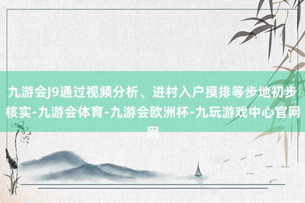 九游会J9通过视频分析、进村入户摸排等步地初步核实-九游会体育-九游会欧洲杯-九玩游戏中心官网