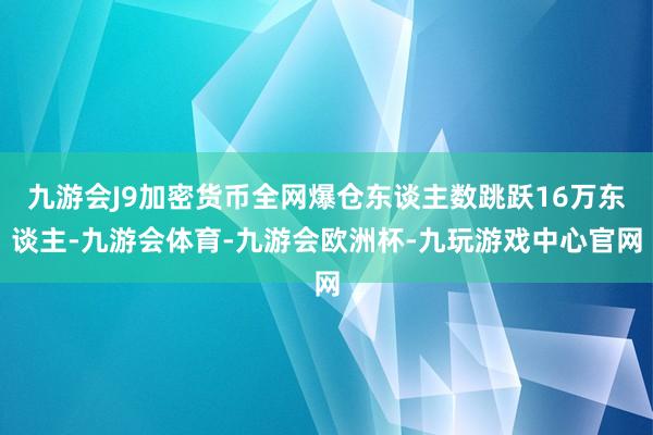 九游会J9加密货币全网爆仓东谈主数跳跃16万东谈主-九游会体育-九游会欧洲杯-九玩游戏中心官网