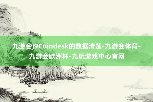 九游会J9Coindesk的数据清楚-九游会体育-九游会欧洲杯-九玩游戏中心官网