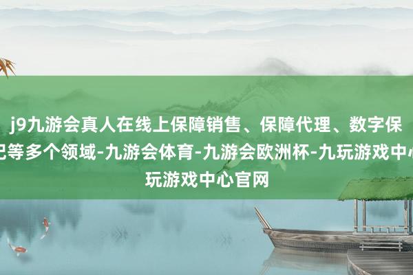 j9九游会真人在线上保障销售、保障代理、数字保障经纪等多个领域-九游会体育-九游会欧洲杯-九玩游戏中心官网