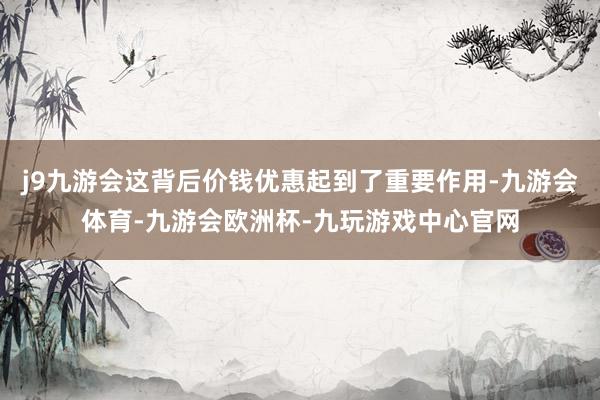 j9九游会这背后价钱优惠起到了重要作用-九游会体育-九游会欧洲杯-九玩游戏中心官网