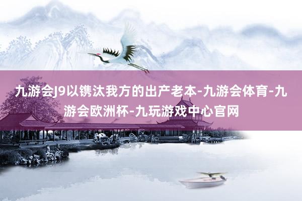 九游会J9以镌汰我方的出产老本-九游会体育-九游会欧洲杯-九玩游戏中心官网