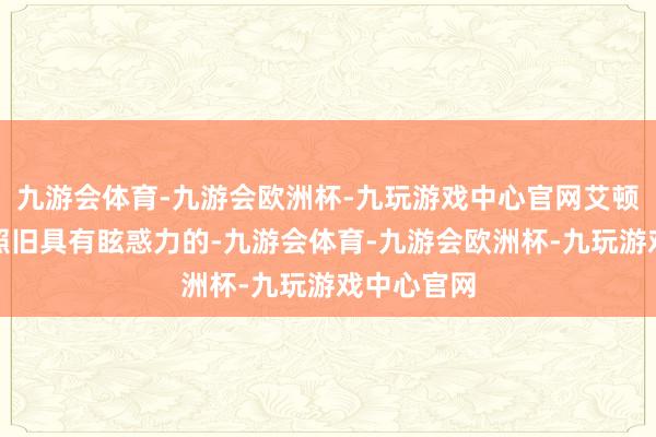 九游会体育-九游会欧洲杯-九玩游戏中心官网艾顿在定约内照旧具有眩惑力的-九游会体育-九游会欧洲杯-九玩游戏中心官网