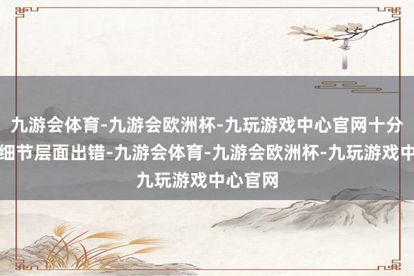 九游会体育-九游会欧洲杯-九玩游戏中心官网十分容易在细节层面出错-九游会体育-九游会欧洲杯-九玩游戏中心官网