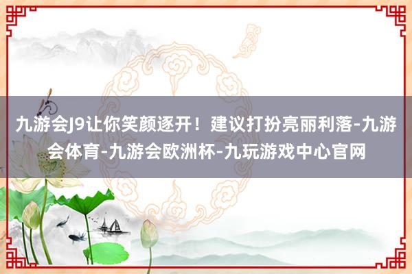 九游会J9让你笑颜逐开！建议打扮亮丽利落-九游会体育-九游会欧洲杯-九玩游戏中心官网