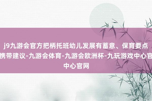 j9九游会官方把柄托班幼儿发展有蓄意、保育要点和携带建议-九游会体育-九游会欧洲杯-九玩游戏中心官网