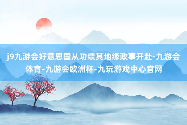 j9九游会好意思国从功绩其地缘政事开赴-九游会体育-九游会欧洲杯-九玩游戏中心官网