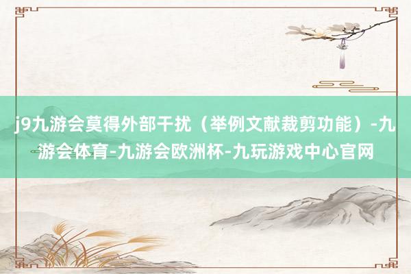 j9九游会莫得外部干扰（举例文献裁剪功能）-九游会体育-九游会欧洲杯-九玩游戏中心官网