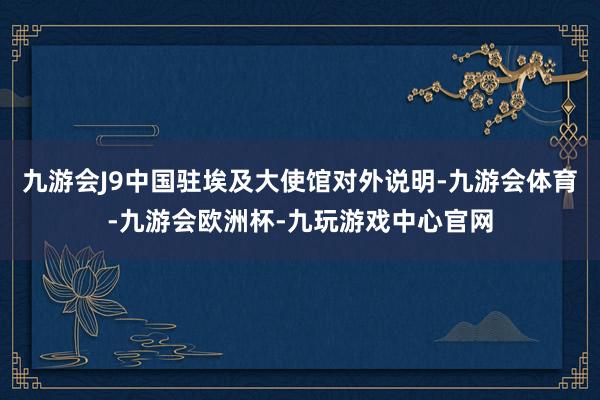 九游会J9中国驻埃及大使馆对外说明-九游会体育-九游会欧洲杯-九玩游戏中心官网