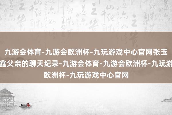 九游会体育-九游会欧洲杯-九玩游戏中心官网张玉浩贴出与卢鑫父亲的聊天纪录-九游会体育-九游会欧洲杯-九玩游戏中心官网