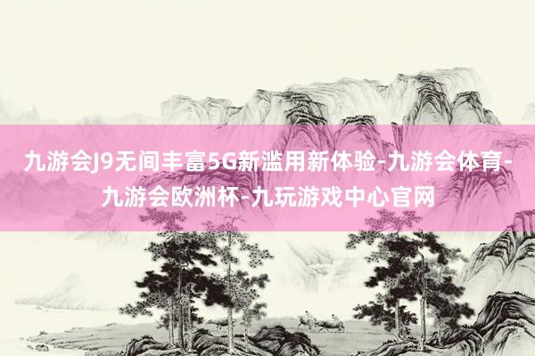 九游会J9无间丰富5G新滥用新体验-九游会体育-九游会欧洲杯-九玩游戏中心官网