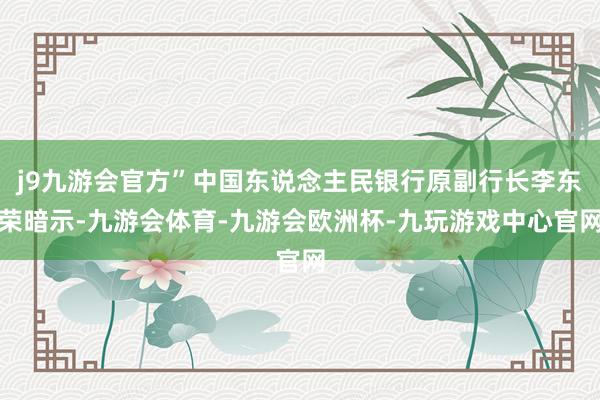 j9九游会官方”中国东说念主民银行原副行长李东荣暗示-九游会体育-九游会欧洲杯-九玩游戏中心官网