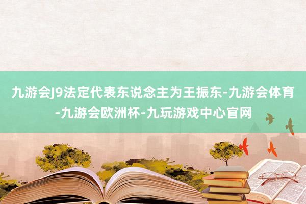 九游会J9法定代表东说念主为王振东-九游会体育-九游会欧洲杯-九玩游戏中心官网