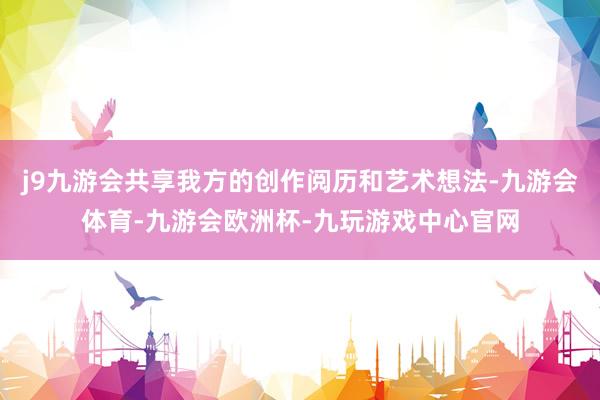 j9九游会共享我方的创作阅历和艺术想法-九游会体育-九游会欧洲杯-九玩游戏中心官网