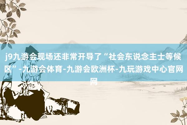 j9九游会现场还非常开导了“社会东说念主士等候区”-九游会体育-九游会欧洲杯-九玩游戏中心官网